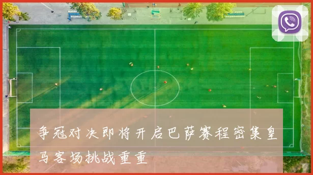 争冠对决即将开启巴萨赛程密集皇马客场挑战重重