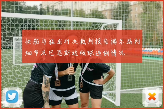 快船与猛龙对决裁判报告揭示漏判细节及巴恩斯边线球违例情况