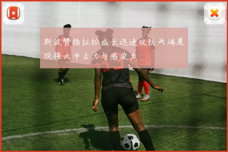 斯波赞扬拉松成长迅速攻防两端展现强大冲击力与感染力