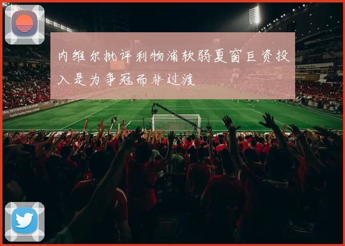 内维尔批评利物浦软弱夏窗巨资投入是为争冠而非过渡