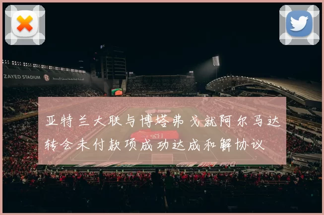 亚特兰大联与博塔弗戈就阿尔马达转会未付款项成功达成和解协议