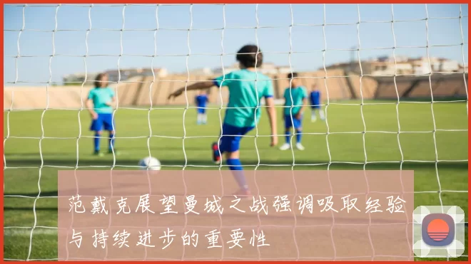 范戴克展望曼城之战强调吸取经验与持续进步的重要性