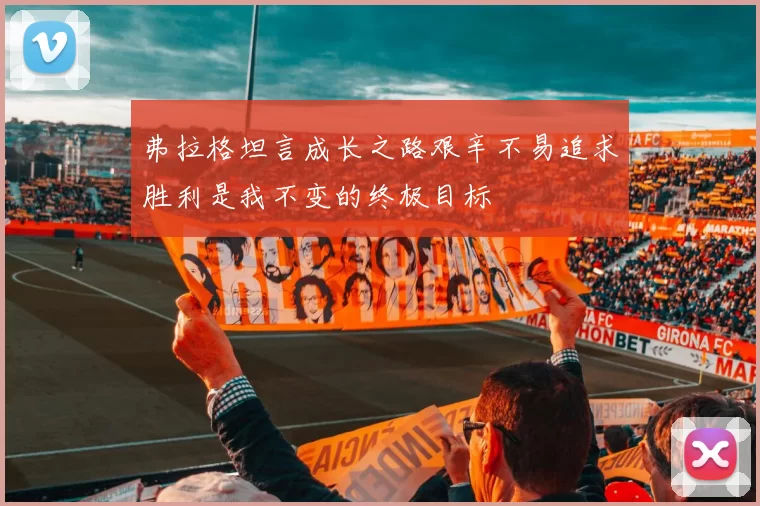 弗拉格坦言成长之路艰辛不易追求胜利是我不变的终极目标
