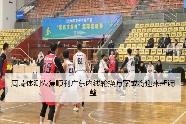 周琦体测恢复顺利广东内线轮换方案或将迎来新调整